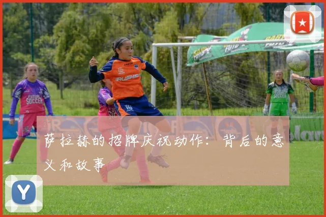 萨拉赫的招牌庆祝动作：背后的意义和故事