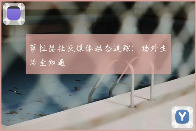 萨拉赫社交媒体动态追踪：场外生活全知道