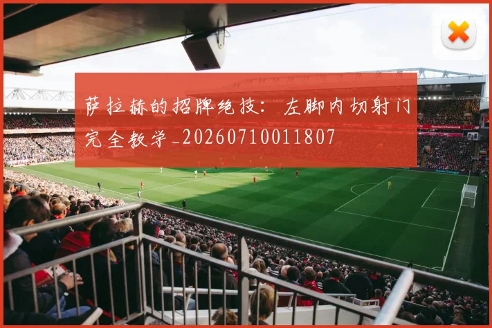 萨拉赫的招牌绝技：左脚内切射门完全教学_20260710011807